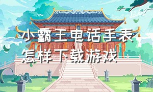 小霸王电话手表怎样下载游戏（小霸王电话手表怎么下载东西）