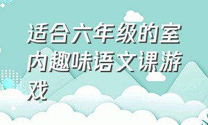 适合六年级的室内趣味语文课游戏（适合二年级上课互动的语文游戏）