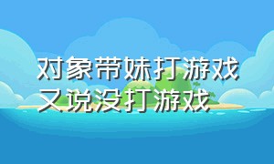 对象带妹打游戏又说没打游戏（发现对象带妹打游戏该怎么跟他说）