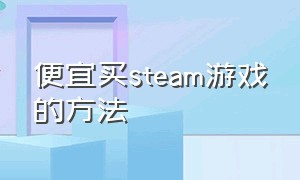 便宜买steam游戏的方法
