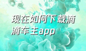 现在如何下载滴滴车主app