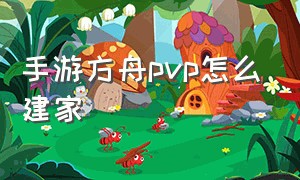 手游方舟pvp怎么建家（方舟手游pvp怎么拆别人家）