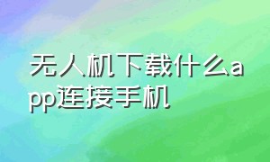 无人机下载什么app连接手机