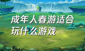 成年人春游适合玩什么游戏（适合成人旅游的地方）