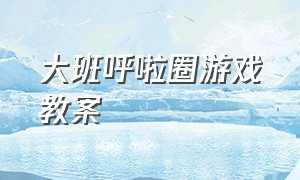 大班呼啦圈游戏教案（大班玩转呼啦圈游戏教案及反思）