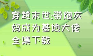 穿越末世:带炮灰妈成为基地大佬全集下载