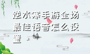 逆水寒手游全场最佳语音怎么设置