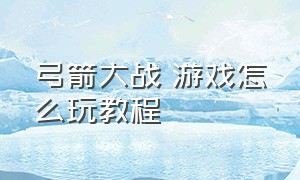 弓箭大战 游戏怎么玩教程