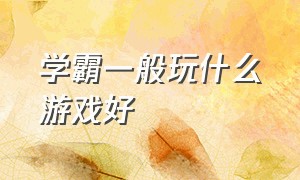 学霸一般玩什么游戏好（学霸玩游戏有多强看完你就知道了）