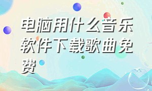 电脑用什么音乐软件下载歌曲免费