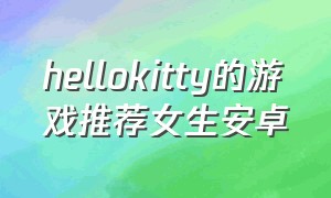 hellokitty的游戏推荐女生安卓（hello kitty游戏下载苹果版）