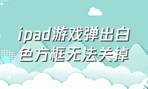 ipad游戏弹出白色方框无法关掉