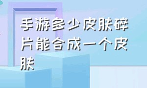 手游多少皮肤碎片能合成一个皮肤