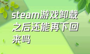 steam游戏卸载之后还能再下回来吗