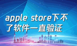 apple store下不了软件一直验证（applestore下载软件需要验证账户）