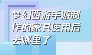 梦幻西游手游制作的家具使用后去哪里了