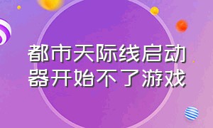 都市天际线启动器开始不了游戏（都市天际线官方正版下载）