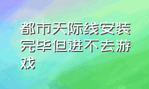 都市天际线安装完毕但进不去游戏