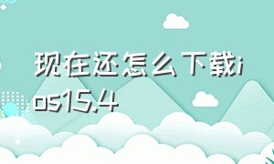 现在还怎么下载ios15.4