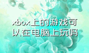 xbox上的游戏可以在电脑上玩吗