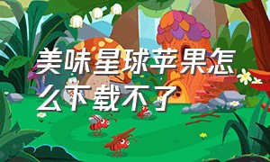 美味星球苹果怎么下载不了（美味星球苹果手机下载）