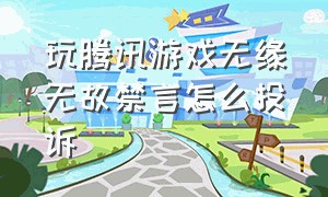 玩腾讯游戏无缘无故禁言怎么投诉