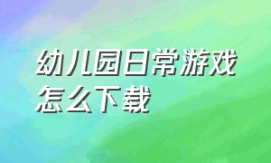 幼儿园日常游戏怎么下载（妈妈幼儿园游戏下载教程）