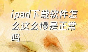 ipad下载软件怎么这么慢是正常吗