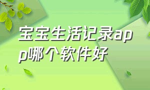 宝宝生活记录app哪个软件好（宝宝生活记录app哪个软件好用）