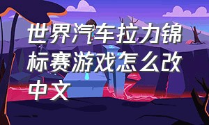 世界汽车拉力锦标赛游戏怎么改中文