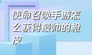 使命召唤手游怎么获得最帅的枪皮