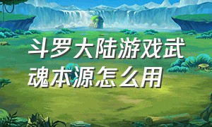 斗罗大陆游戏武魂本源怎么用（斗罗大陆游戏海神武魂怎么样）