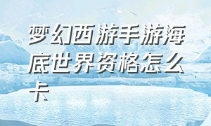 梦幻西游手游海底世界资格怎么卡