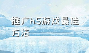 推广h5游戏最佳方法