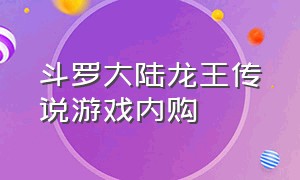 斗罗大陆龙王传说游戏内购（斗罗大陆龙王传说手游）