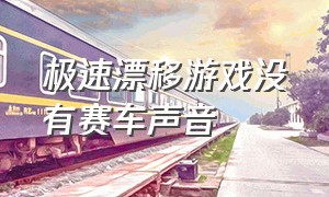 极速漂移游戏没有赛车声音（没有时间限制的赛车漂移游戏）