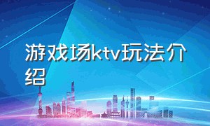 游戏场ktv玩法介绍（ktv游戏各种玩法介绍）