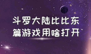 斗罗大陆比比东篇游戏用啥打开