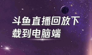 斗鱼直播回放下载到电脑端