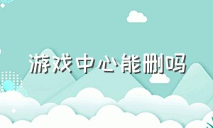 游戏中心能删吗（手机游戏中心可以删除吗）