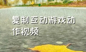 复制互动游戏动作视频（趣味游戏多人互动）