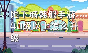 地下城韩服手游40级以上怎么升级（地下城手游韩服70级后怎么玩）