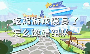 吃鸡游戏隐身了怎么邀请组队（吃鸡游戏隐身了怎么邀请组队一起玩）