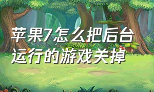 苹果7怎么把后台运行的游戏关掉