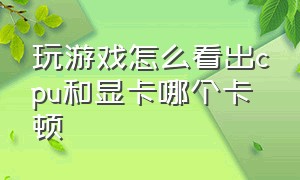 玩游戏怎么看出cpu和显卡哪个卡顿