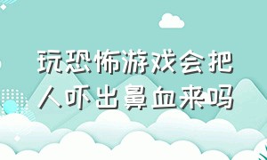 玩恐怖游戏会把人吓出鼻血来吗