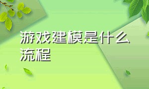 游戏建模是什么流程