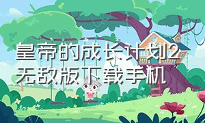 皇帝的成长计划2无敌版下载手机（皇帝成长计划2游戏修改版怎么下）