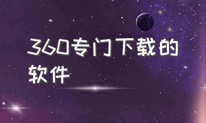 360专门下载的软件（360专门下载的软件叫什么）