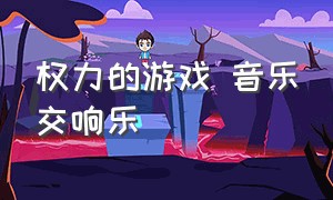 权力的游戏 音乐交响乐（权力的游戏主题音乐）